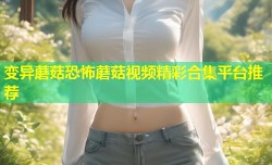 变异蘑菇恐怖蘑菇视频精彩合集平台推荐