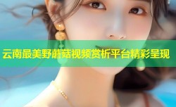 云南最美野蘑菇视频赏析平台精彩呈现