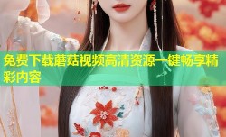 免费下载蘑菇视频高清资源一键畅享精彩内容
