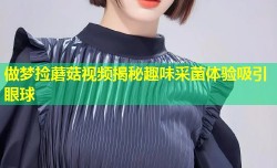 做梦捡蘑菇视频揭秘趣味采菌体验吸引眼球
