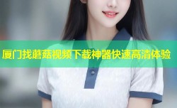 厦门找蘑菇视频下载神器快速高清体验