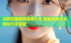 切蘑菇摘蘑菇视频大全 智能采摘与实用技巧全掌握