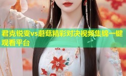 君克锐雯vs蘑菇精彩对决视频集锦一键观看平台