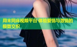 周末同床视频平台 体验爱情与激情的极致交织