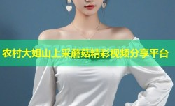 农村大姐山上采蘑菇精彩视频分享平台