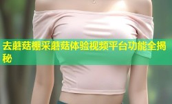 去蘑菇棚采蘑菇体验视频平台功能全揭秘