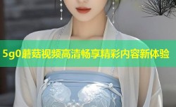 5g0蘑菇视频高清畅享精彩内容新体验