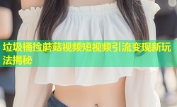 垃圾桶捡蘑菇视频短视频引流变现新玩法揭秘