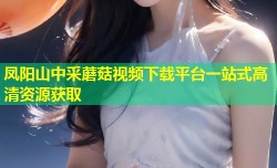凤阳山中采蘑菇视频下载平台一站式高清资源获取