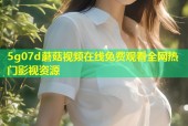 5g07d蘑菇视频在线免费观看全网热门影视资源