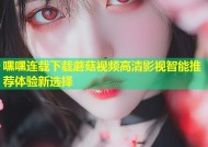 嘿嘿连载下载蘑菇视频高清影视智能推荐体验新选择