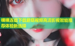 嘿嘿连载下载蘑菇视频高清影视智能推荐体验新选择