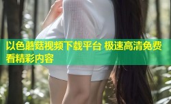 以色蘑菇视频下载平台 极速高清免费看精彩内容