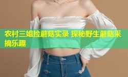 农村三姐捡蘑菇实录 探秘野生蘑菇采摘乐趣