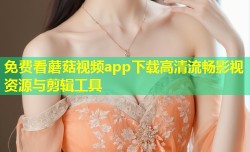 免费看蘑菇视频app下载高清流畅影视资源与剪辑工具