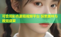 可食用彩色蘑菇视频平台 探索美味与视觉盛宴