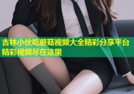 吉林小伙吃蘑菇视频大全精彩分享平台精彩视频尽在这里