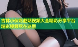 吉林小伙吃蘑菇视频大全精彩分享平台精彩视频尽在这里
