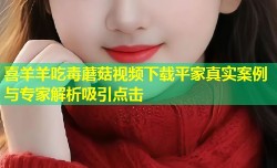 喜羊羊吃毒蘑菇视频下载平家真实案例与专家解析吸引点击