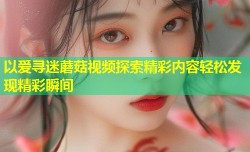 以爱寻迷蘑菇视频探索精彩内容轻松发现精彩瞬间