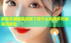 基地采摘蘑菇视频下载平台免费多终端高清体验