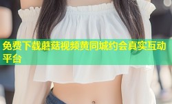 免费下载蘑菇视频黄同城约会真实互动平台