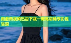 南蘑菇视频迅雷下载一键高清畅享影视资源