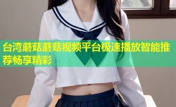 台湾蘑菇蘑菇视频平台极速播放智能推荐畅享精彩