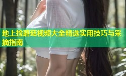 地上捡蘑菇视频大全精选实用技巧与采摘指南