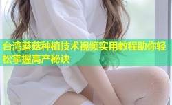 台湾蘑菇种植技术视频实用教程助你轻松掌握高产秘诀