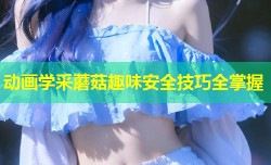 动画学采蘑菇趣味安全技巧全掌握