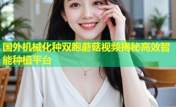 国外机械化种双胞蘑菇视频揭秘高效智能种植平台