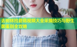 去树林捡蘑菇视频大全采摘技巧与野生菌鉴别全攻略
