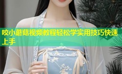咬小蘑菇视频教程轻松学实用技巧快速上手