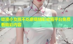 动漫小女孩不吃蘑菇精彩动画平台免费看精彩内容