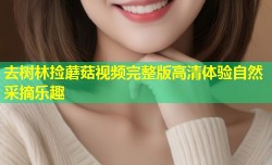 去树林捡蘑菇视频完整版高清体验自然采摘乐趣