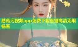 蘑菇污视频app免费下载直播高清无限畅看