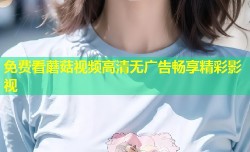 免费看蘑菇视频高清无广告畅享精彩影视