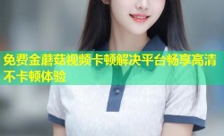免费金蘑菇视频卡顿解决平台畅享高清不卡顿体验