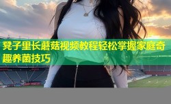 凳子里长蘑菇视频教程轻松掌握家庭奇趣养菌技巧