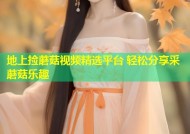 地上捡蘑菇视频精选平台 轻松分享采蘑菇乐趣