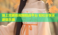 地上捡蘑菇视频精选平台 轻松分享采蘑菇乐趣