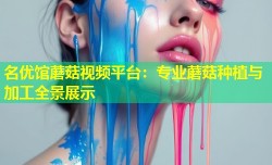 名优馆蘑菇视频平台：专业蘑菇种植与加工全景展示