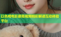 以色戒电影蘑菇视频精彩解读互动体验平台