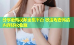 分享蘑菇视频全集平台 极速观看高清内容轻松收藏