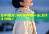 在家轻松种小蘑菇视频教学平台让你快速掌握技巧