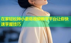 在家轻松种小蘑菇视频教学平台让你快速掌握技巧