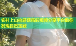 农村上山拾蘑菇精彩视频分享平台助你发现自然宝藏