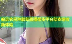 偏远农民种蘑菇直播带货平台助农增收新体验