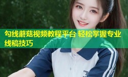 勾线蘑菇视频教程平台 轻松掌握专业线稿技巧